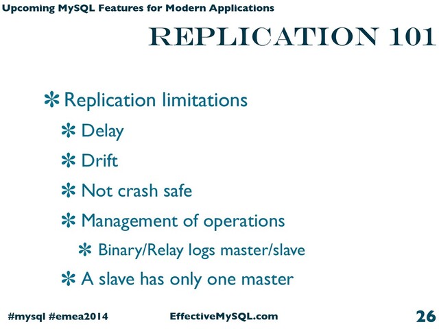 EffectiveMySQL.com
#mysql #emea2014
Upcoming MySQL Features for Modern Applications
replication 101
Replication limitations
Delay
Drift
Not crash safe
Management of operations
Binary/Relay logs master/slave
A slave has only one master
26
