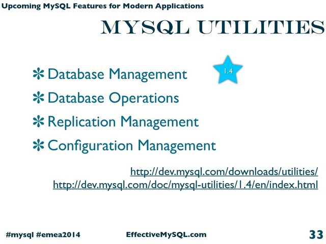 EffectiveMySQL.com
#mysql #emea2014
Upcoming MySQL Features for Modern Applications
MySQL Utilities
Database Management
Database Operations
Replication Management
Conﬁguration Management
33
1.4
http://dev.mysql.com/downloads/utilities/
http://dev.mysql.com/doc/mysql-utilities/1.4/en/index.html

