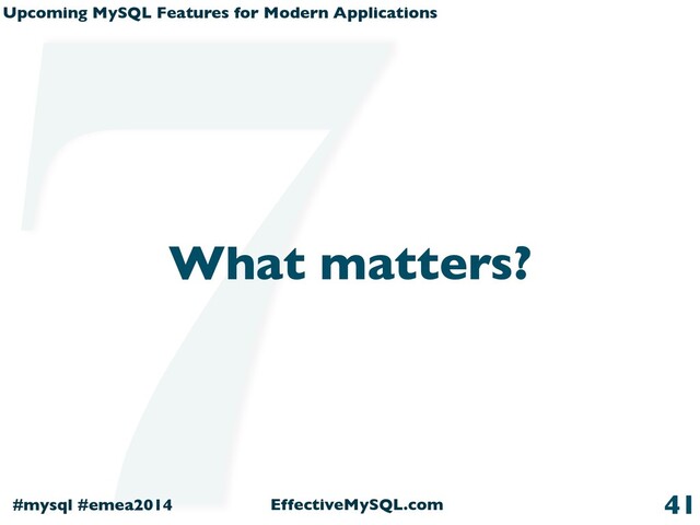 Upcoming MySQL Features for Modern Applications
#mysql #emea2014 EffectiveMySQL.com
What matters?
41
7
