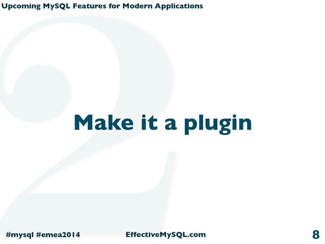 Upcoming MySQL Features for Modern Applications
#mysql #emea2014 EffectiveMySQL.com
Make it a plugin
8
2
