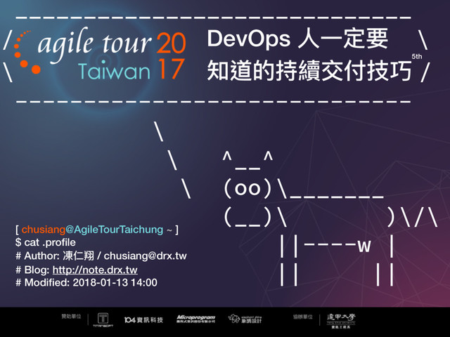 _____________________________
/ DevOps ⼈人⼀一定要 \
\ 知道的持續交付技巧 /
-----------------------------
\
\ ^__^
\ (oo)\_______
(__)\ )\/\
||----w |
|| ||
[ chusiang@AgileTourTaichung ~ ]
$ cat .proﬁle
# Author: 凍仁翔 / chusiang@drx.tw
# Blog: http://note.drx.tw
# Modiﬁed: 2018-01-13 14:00
5th
