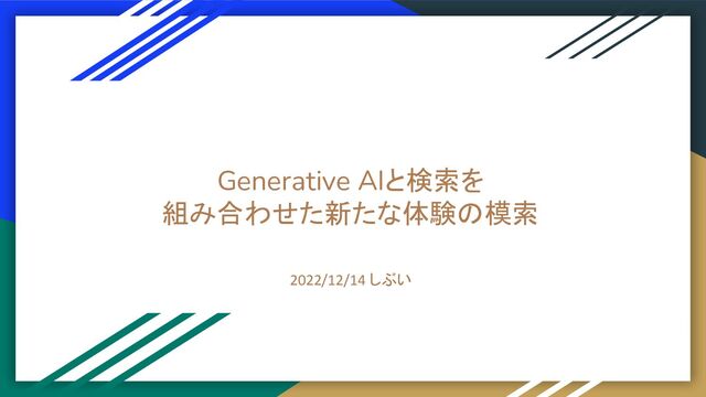 Generative AIと検索を
組み合わせた新たな体験の模索
2022/12/14 しぶい
