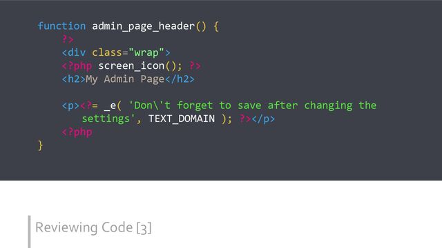 Reviewing Code [3]
function admin_page_header() {
?>
<div class="wrap">

<h2>My Admin Page</h2>
<p>= _e( 'Don\'t forget to save after changing the
settings', TEXT_DOMAIN ); ?></p>
</div>