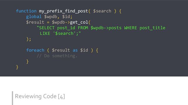 Reviewing Code [4]
function my_prefix_find_post( $search ) {
global $wpdb, $id;
$result = $wpdb->get_col(
"SELECT post_id FROM $wpdb->posts WHERE post_title
LIKE '$search';"
);
foreach ( $result as $id ) {
// Do something.
}
}
