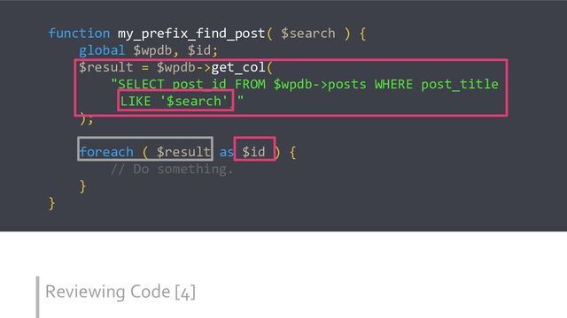 Reviewing Code [4]
function my_prefix_find_post( $search ) {
global $wpdb, $id;
$result = $wpdb->get_col(
"SELECT post_id FROM $wpdb->posts WHERE post_title
LIKE '$search';"
);
foreach ( $result as $id ) {
// Do something.
}
}

