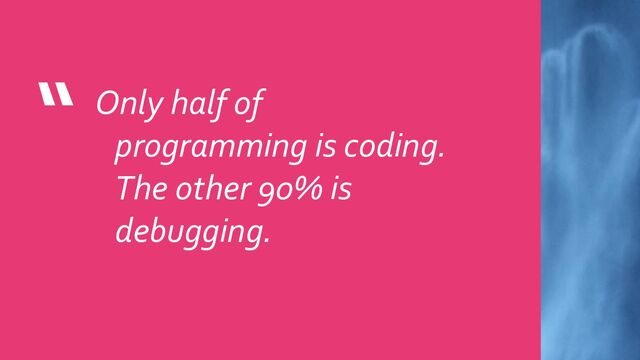 “ Only half of
programming is coding.
The other 90% is
debugging.

