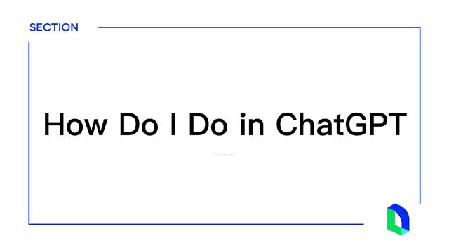 SECTION
---
How Do I Do in ChatGPT
