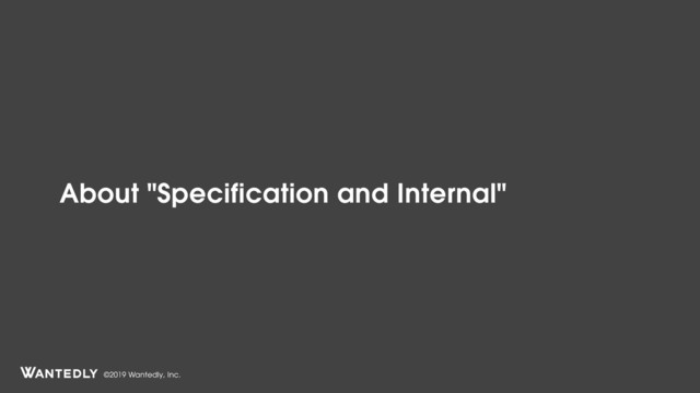 ©2019 Wantedly, Inc.
About "Specification and Internal"
