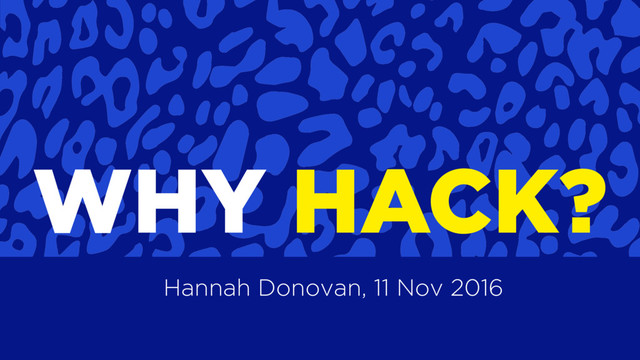 WHY HACK?
Hannah Donovan, 11 Nov 2016
