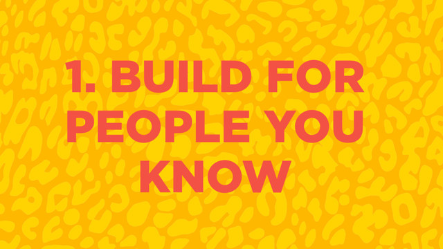 1. BUILD FOR
PEOPLE YOU
KNOW
