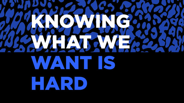KNOWING
WHAT WE
WANT IS
HARD
