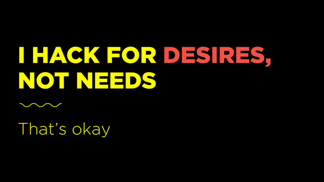 I HACK FOR DESIRES,
NOT NEEDS
That’s okay
