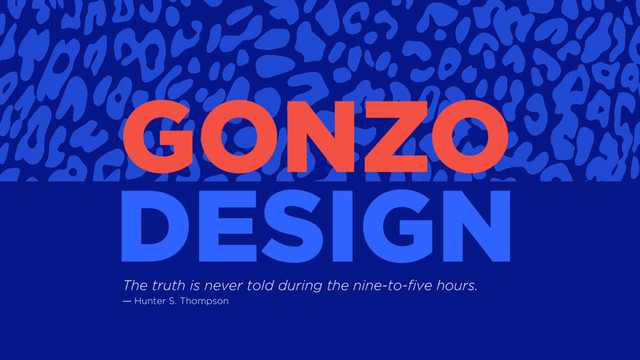 GONZO
DESIGN
The truth is never told during the nine-to-five hours.
― Hunter S. Thompson
