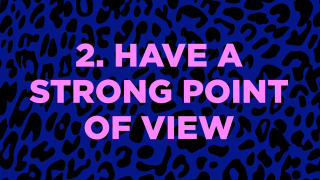 2. HAVE A
STRONG POINT
OF VIEW
