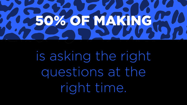 is asking the right
questions at the
right time.
50% OF MAKING
