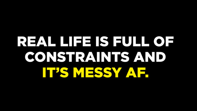 REAL LIFE IS FULL OF
CONSTRAINTS AND
IT’S MESSY AF.
