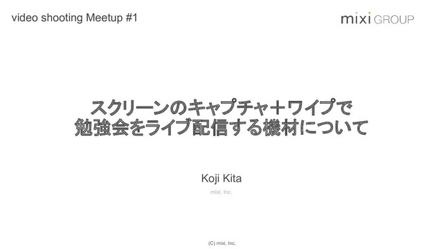 (C) mixi, Inc.
スクリーンのキャプチャ＋ワイプで
勉強会をライブ配信する機材について
video shooting Meetup #1
Koji Kita
mixi, Inc.
