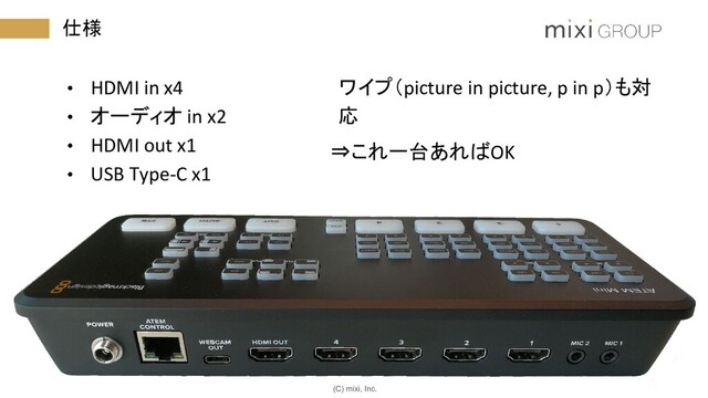 (C) mixi, Inc.
仕様
• HDMI in x4
• オーディオ in x2
• HDMI out x1
• USB Type-C x1
ワイプ（picture in picture, p in p）も対
応
　　⇒これ一台あればOK

