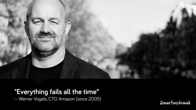 "Everything fails all the time”
-- Werner Vogels, CTO Amazon (since 2005)
@martinschimak
