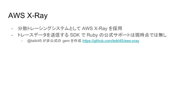 AWS X-Ray
- 分散トレーシングシステムとして AWS X-Ray を採用
- トレースデータを送信する SDK で Ruby の公式サポートは現時点では無し
- @taiki45 が非公式の gem を作成 https://github.com/taiki45/aws-xray
