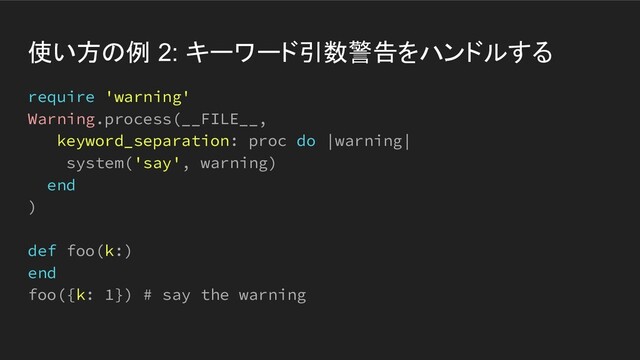 使い方の例 2: キーワード引数警告をハンドルする
require 'warning'
Warning.process(__FILE__,
keyword_separation: proc do |warning|
system('say', warning)
end
)
def foo(k:)
end
foo({k: 1}) # say the warning

