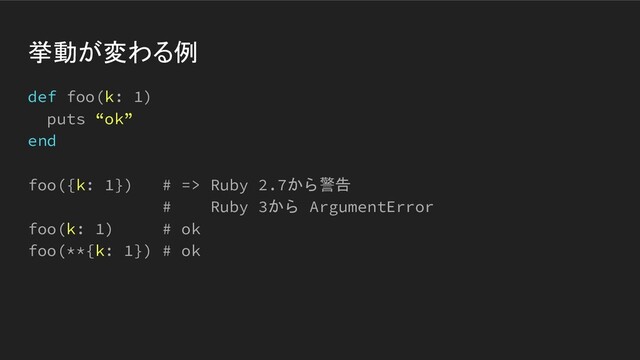 挙動が変わる例
def foo(k: 1)
puts “ok”
end
foo({k: 1}) # => Ruby 2.7から警告
# Ruby 3から ArgumentError
foo(k: 1) # ok
foo(**{k: 1}) # ok

