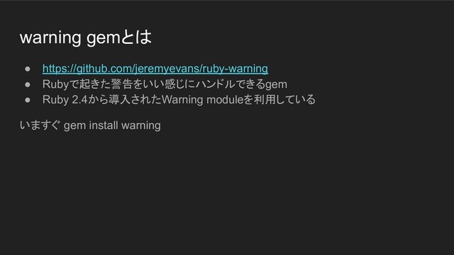 warning gemとは
● https://github.com/jeremyevans/ruby-warning
● Rubyで起きた警告をいい感じにハンドルできるgem
● Ruby 2.4から導入されたWarning moduleを利用している
いますぐ gem install warning
