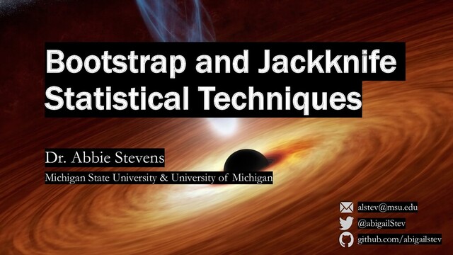 Bootstrap and Jackknife
Statistical Techniques
Dr. Abbie Stevens
Michigan State University & University of Michigan
alstev@msu.edu
@abigailStev
github.com/abigailstev
