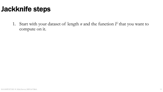 Jackknife steps
1. Start with your dataset of length n and the function F that you want to
compute on it.
IAA-SOSTAT 2021 ☆ Abbie Stevens, MSU & UMich 11
