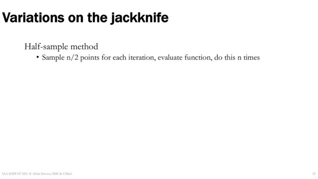 Variations on the jackknife
Half-sample method
• Sample n/2 points for each iteration, evaluate function, do this n times
IAA-SOSTAT 2021 ☆ Abbie Stevens, MSU & UMich 22
