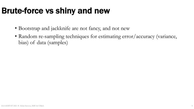 Brute-force vs shiny and new
• Bootstrap and jackknife are not fancy, and not new
• Random re-sampling techniques for estimating error/accuracy (variance,
bias) of data (samples)
IAA-SOSTAT 2021 ☆ Abbie Stevens, MSU & UMich 4
