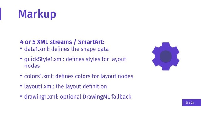 21 / 24
Markup
4 or 5 XML streams / SmartArt:
• data1.xml: defines the shape data
• quickStyle1.xml: defines styles for layout
nodes
• colors1.xml: defines colors for layout nodes
• layout1.xml: the layout definition
• drawing1.xml: optional DrawingML fallback
