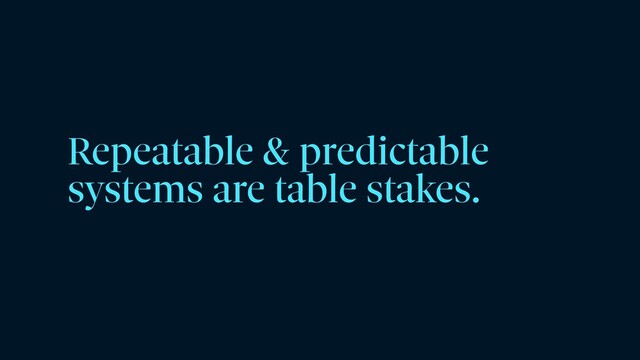 Repeatable & predictable
systems are table stakes.
