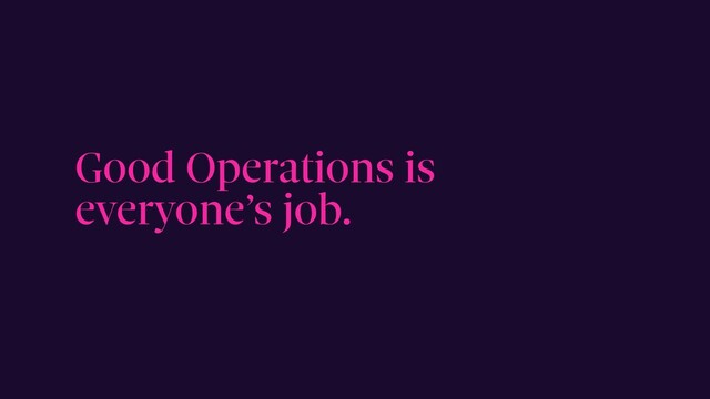 Good Operations is
everyone’s job.
