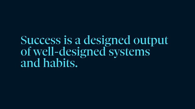 Success is a designed output
of well-designed systems
and habits.
