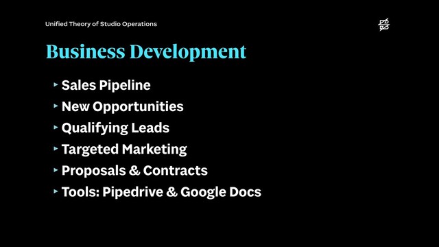 Business Development
‣Sales Pipeline


‣New Opportunities


‣Qualifying Leads


‣Targeted Marketing


‣Proposals & Contracts


‣Tools: Pipedrive & Google Docs
Uni
fi
ed Theory of Studio Operations

