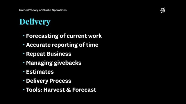 Delivery
‣Forecasting of current work


‣Accurate reporting of time


‣Repeat Business


‣Managing givebacks


‣Estimates


‣Delivery Process


‣Tools: Harvest & Forecast
Uni
fi
ed Theory of Studio Operations
