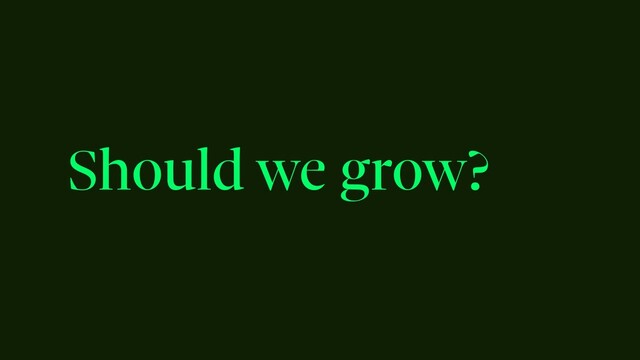 Should we grow?
