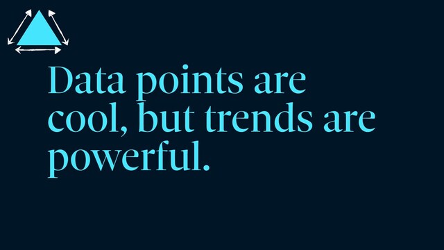 Data points are
cool, but trends are
powerful.

