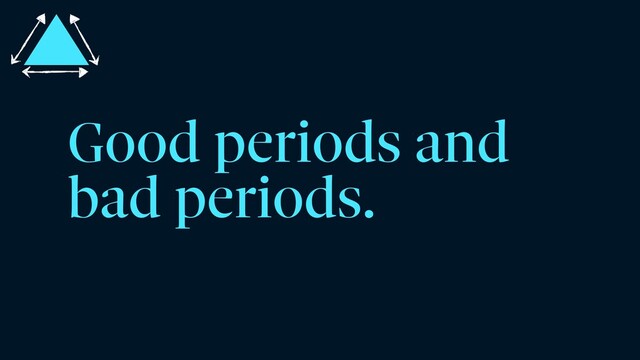 Good periods and
bad periods.
