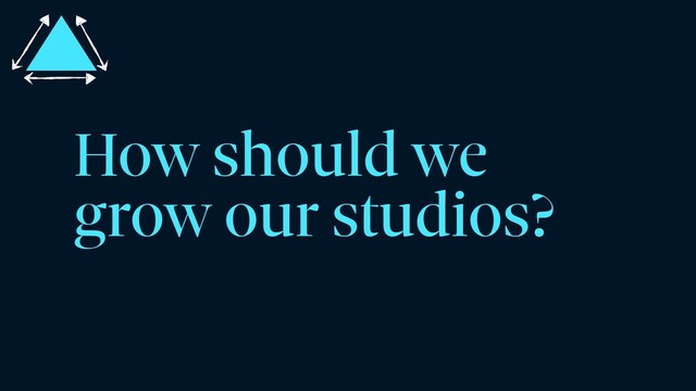 How should we
grow our studios?
