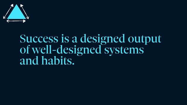 Success is a designed output
of well-designed systems
and habits.
