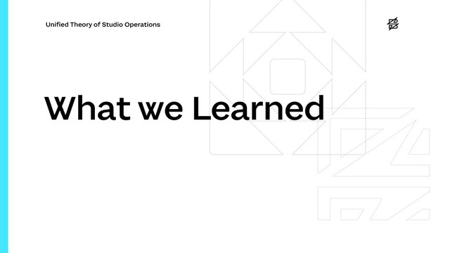 Uni
fi
ed Theory of Studio Operations
What we Learned

