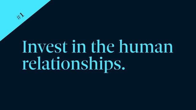Invest in the human
relationships.
#1
