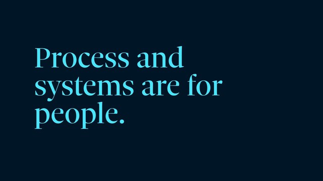 Process and
systems are for
people.
