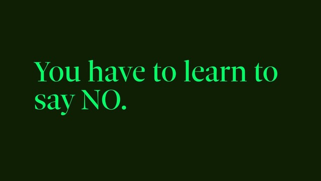 You have to learn to
say NO.
