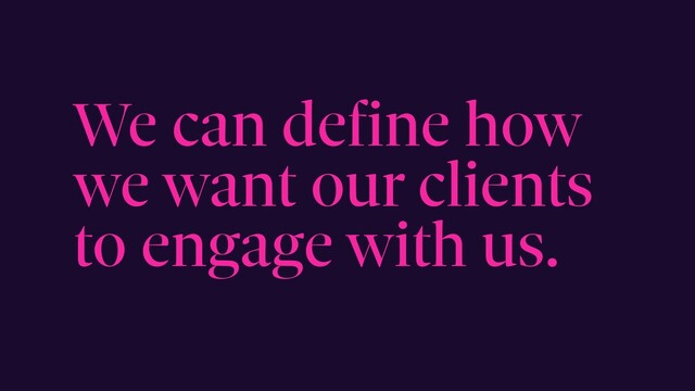 We can define how
we want our clients
to engage with us.
