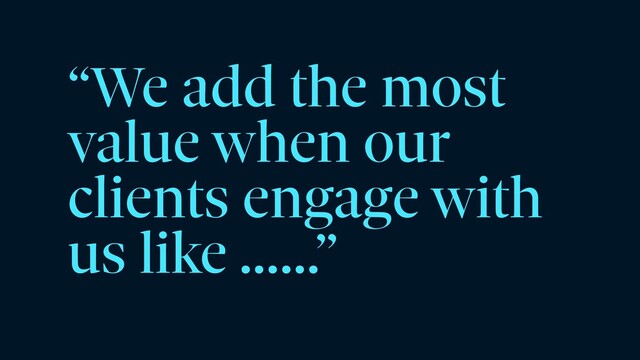 “We add the most
value when our
clients engage with
us like ……”
