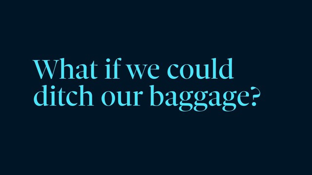 What if we could
ditch our baggage?
