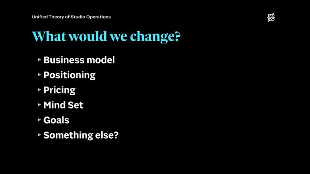 What would we change?
‣Business model


‣Positioning


‣Pricing


‣Mind Set


‣Goals


‣Something else?
Uni
fi
ed Theory of Studio Operations
